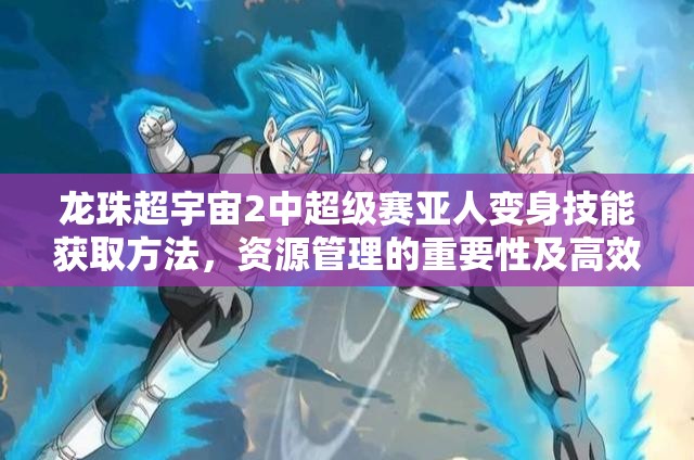 龙珠超宇宙2中超级赛亚人变身技能获取方法，资源管理的重要性及高效优化策略