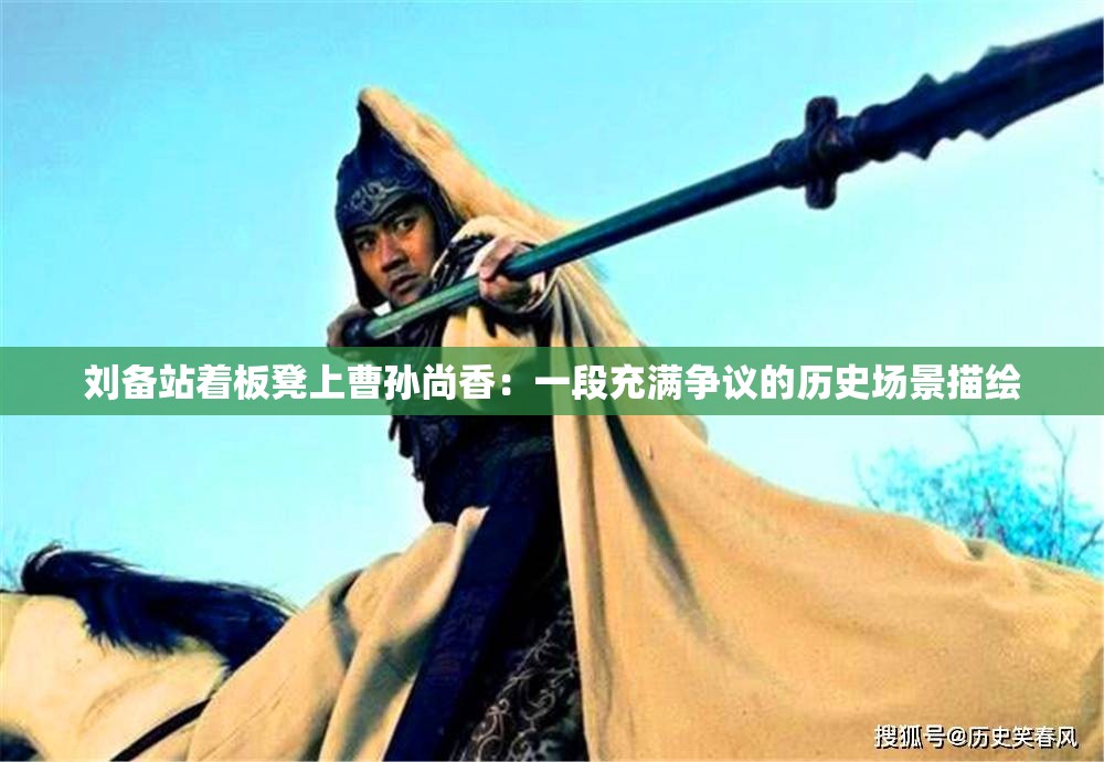 刘备站着板凳上曹孙尚香：一段充满争议的历史场景描绘