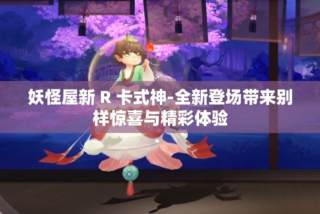 妖怪屋新 R 卡式神-全新登场带来别样惊喜与精彩体验