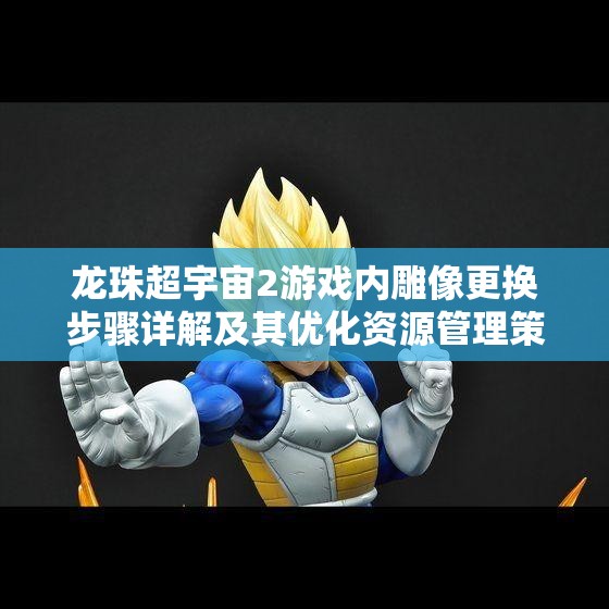 龙珠超宇宙2游戏内雕像更换步骤详解及其优化资源管理策略的重要性