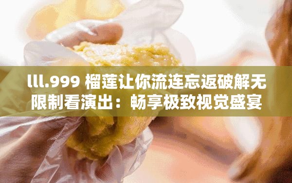 lll.999 榴莲让你流连忘返破解无限制看演出：畅享极致视觉盛宴
