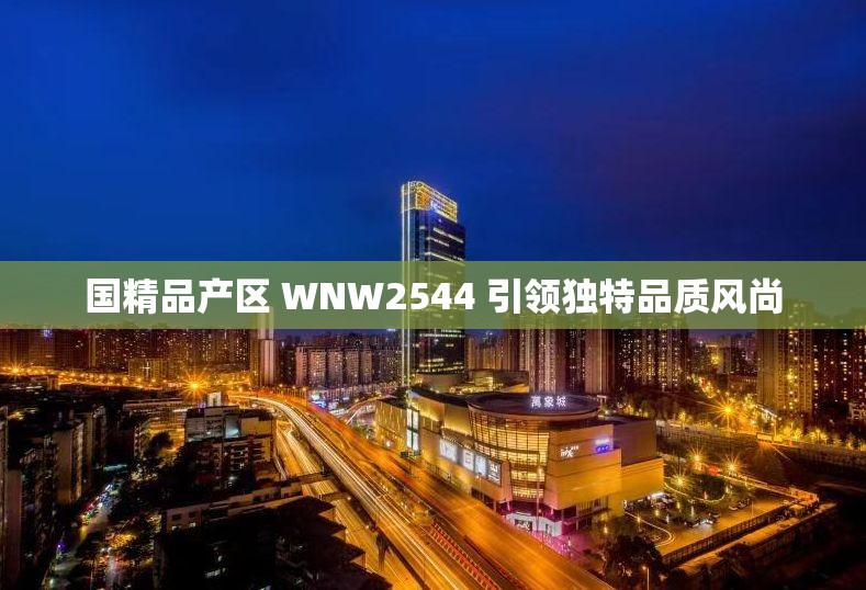 国精品产区 WNW2544 引领独特品质风尚