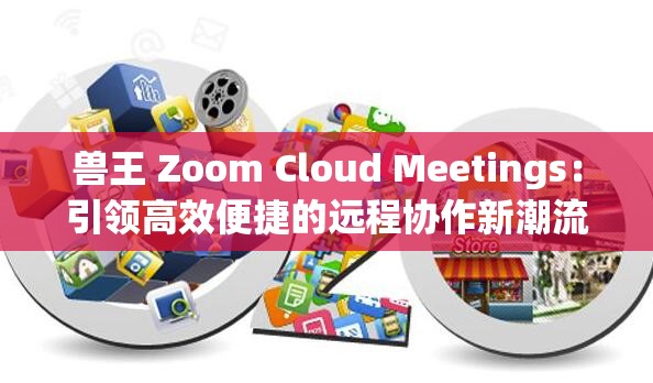 兽王 Zoom Cloud Meetings：引领高效便捷的远程协作新潮流