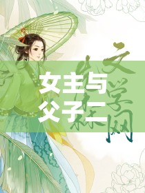 女主与父子二人的古言贴吧：奇妙爱恋传奇