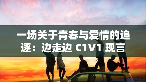 一场关于青春与爱情的追逐：边走边 C1V1 现言