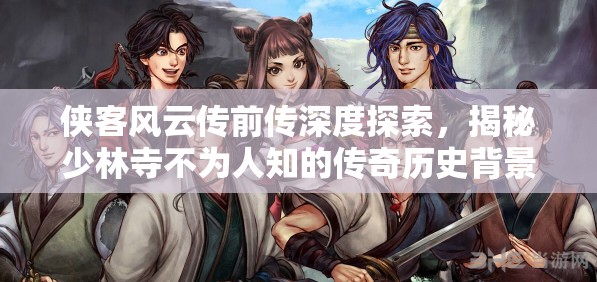 侠客风云传前传深度探索，揭秘少林寺不为人知的传奇历史背景