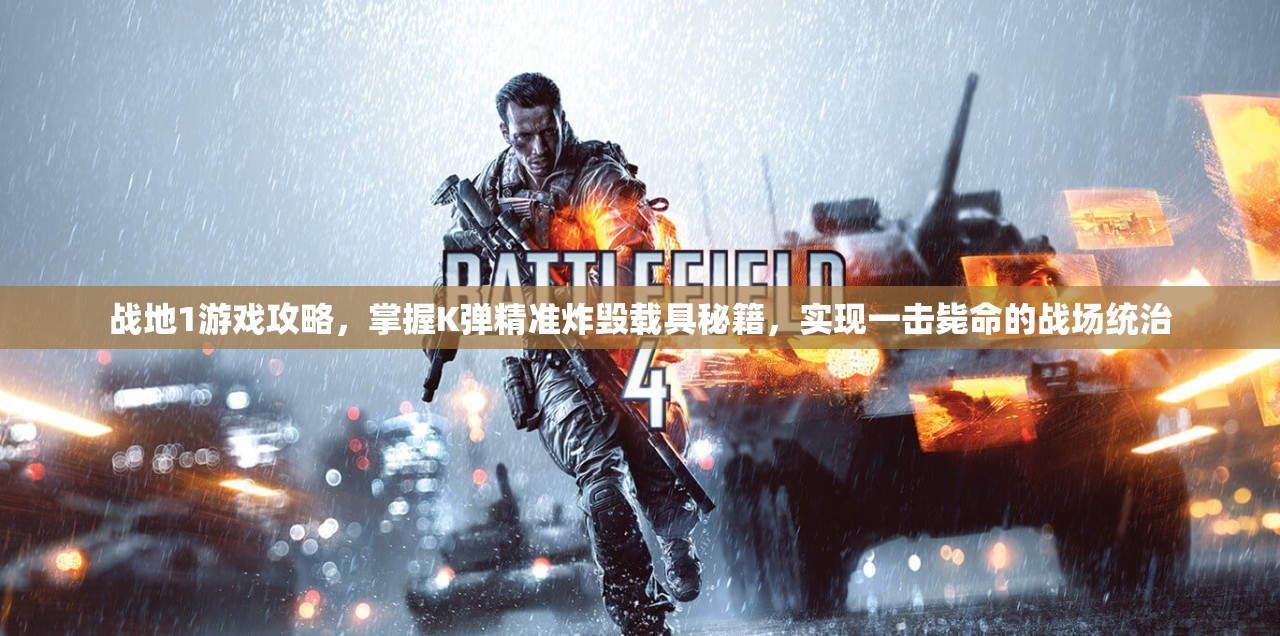 战地1游戏攻略，掌握K弹精准炸毁载具秘籍，实现一击毙命的战场统治