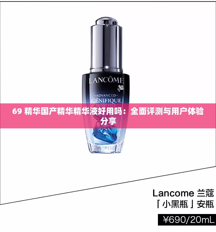 69 精华国产精华精华液好用吗：全面评测与用户体验分享