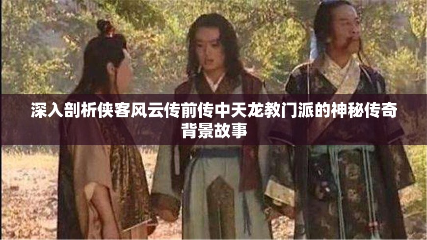 深入剖析侠客风云传前传中天龙教门派的神秘传奇背景故事