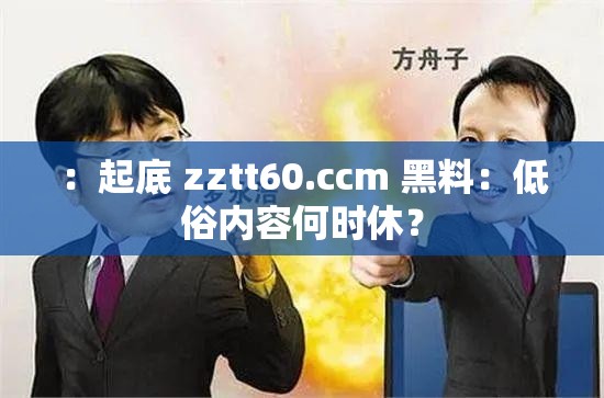 ：起底 zztt60.ccm 黑料：低俗内容何时休？