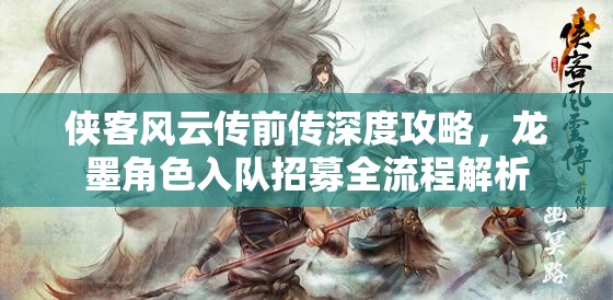 侠客风云传前传深度攻略，龙墨角色入队招募全流程解析