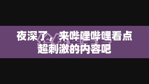 夜深了，来哔哩哔哩看点超刺激的内容吧