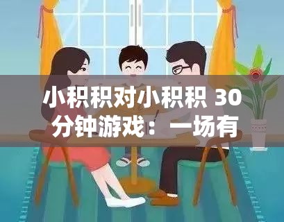 小积积对小积积 30 分钟游戏：一场有趣的互动体验