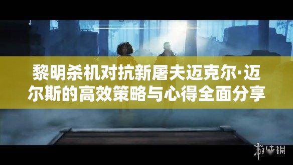 黎明杀机对抗新屠夫迈克尔·迈尔斯的高效策略与心得全面分享