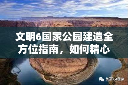 文明6国家公园建造全方位指南，如何精心打造属于你的自然奇观