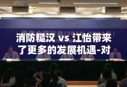消防糙汉 vs 江怡带来了更多的发展机遇-对各方面的影响与意义探讨
