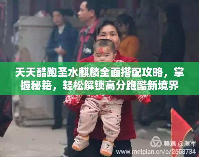 天天酷跑圣水麒麟全面搭配攻略，掌握秘籍，轻松解锁高分跑酷新境界