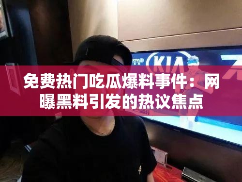 免费热门吃瓜爆料事件：网曝黑料引发的热议焦点