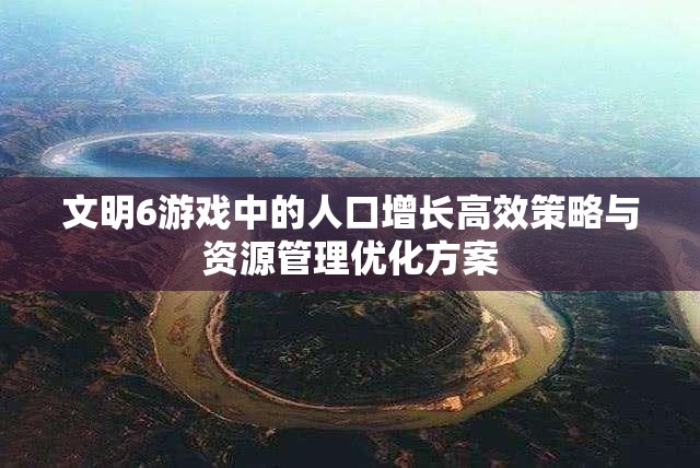 文明6游戏中的人口增长高效策略与资源管理优化方案