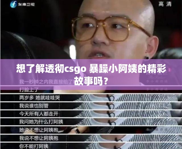 想了解透彻csgo 暴躁小阿姨的精彩故事吗？