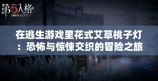 在逃生游戏里花式艾草桃子灯：恐怖与惊悚交织的冒险之旅