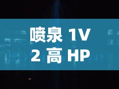 喷泉 1V2 高 HP ：精彩对决中展现的惊人力量与技巧