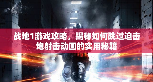战地1游戏攻略，揭秘如何跳过迫击炮射击动画的实用秘籍