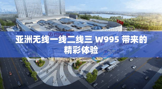 亚洲无线一线二线三 W995 带来的精彩体验