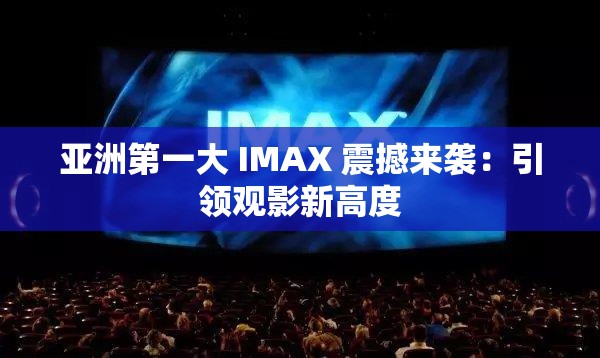 亚洲第一大 IMAX 震撼来袭：引领观影新高度