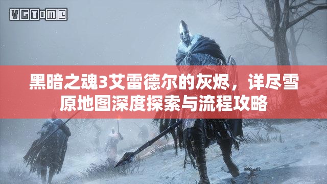 黑暗之魂3艾雷德尔的灰烬，详尽雪原地图深度探索与流程攻略