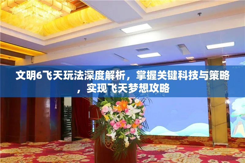 文明6飞天玩法深度解析，掌握关键科技与策略，实现飞天梦想攻略