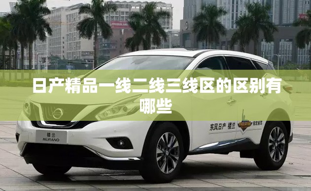 日产精品一线二线三线区的区别有哪些