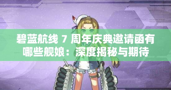 碧蓝航线 7 周年庆典邀请函有哪些舰娘：深度揭秘与期待
