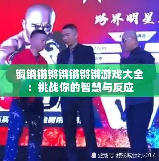 铜锵锵锵锵锵锵锵游戏大全：挑战你的智慧与反应