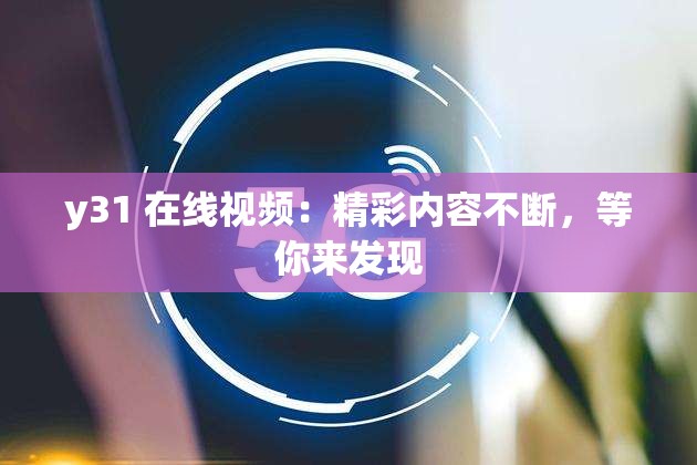 y31 在线视频：精彩内容不断，等你来发现