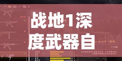 战地1深度武器自定义攻略，解锁并最大化你的战斗潜力与策略