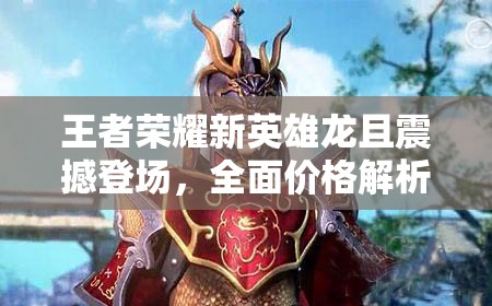 王者荣耀新英雄龙且震撼登场，全面价格解析与购买攻略指南
