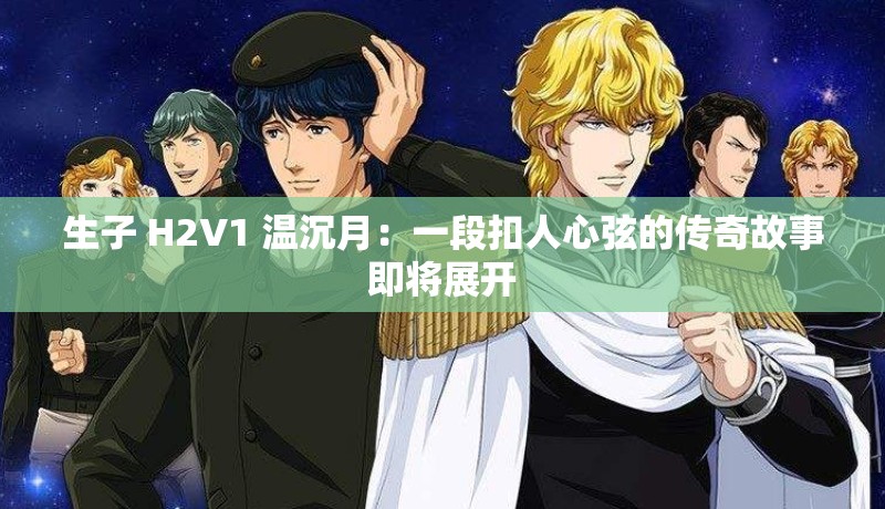 生子 H2V1 温沉月：一段扣人心弦的传奇故事即将展开