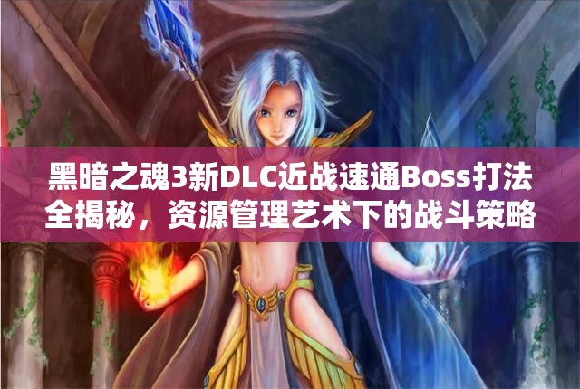 黑暗之魂3新DLC近战速通Boss打法全揭秘，资源管理艺术下的战斗策略