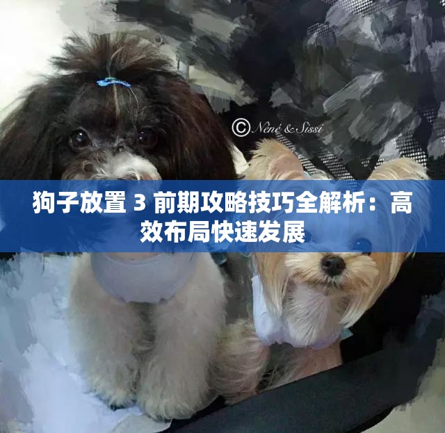 狗子放置 3 前期攻略技巧全解析：高效布局快速发展
