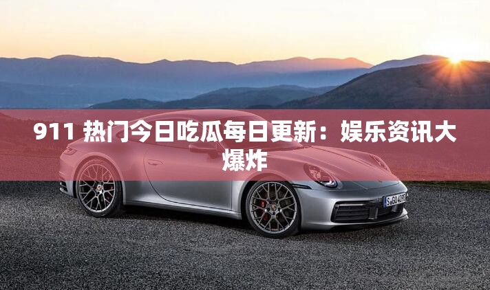 911 热门今日吃瓜每日更新：娱乐资讯大爆炸