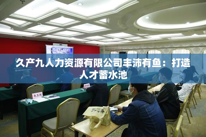 久产九人力资源有限公司丰沛有鱼：打造人才蓄水池