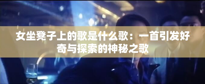 女坐凳子上的歌是什么歌：一首引发好奇与探索的神秘之歌