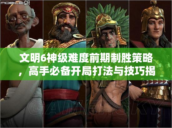 文明6神级难度前期制胜策略，高手必备开局打法与技巧揭秘