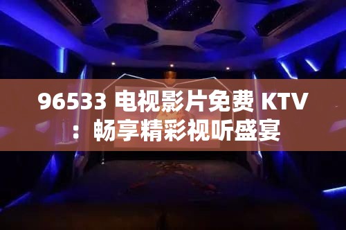 96533 电视影片免费 KTV：畅享精彩视听盛宴