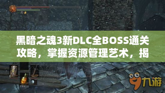 黑暗之魂3新DLC全BOSS通关攻略，掌握资源管理艺术，揭秘高效打法技巧