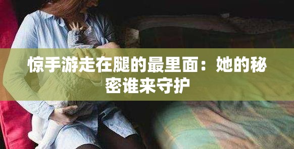 惊手游走在腿的最里面：她的秘密谁来守护