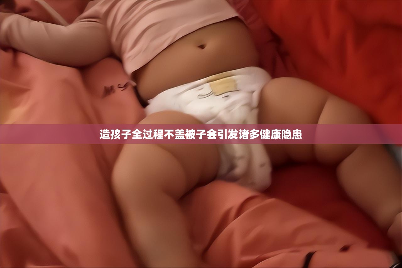 造孩子全过程不盖被子会引发诸多健康隐患