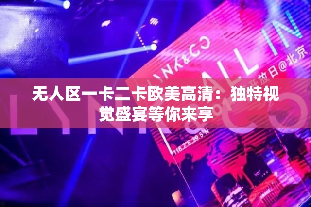 无人区一卡二卡欧美高清：独特视觉盛宴等你来享