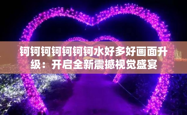 钶钶钶钶钶钶钶水好多好画面升级：开启全新震撼视觉盛宴